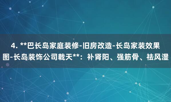4. **巴长岛家庭装修-旧房改造-长岛家装效果图-长岛装饰公司戟天**:补肾阳、强筋骨、祛风湿