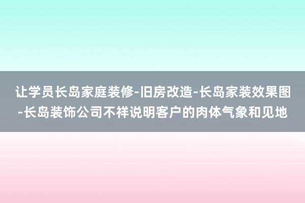 让学员长岛家庭装修-旧房改造-长岛家装效果图-长岛装饰公司不祥说明客户的肉体气象和见地